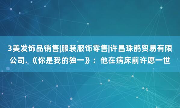 3美发饰品销售|服装服饰零售|许昌珠鹊贸易有限公司. 《你是我的独一》：他在病床前许愿一世
