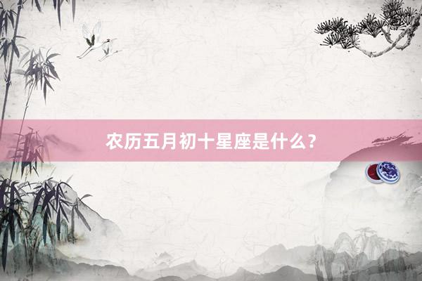 农历五月初十星座是什么？