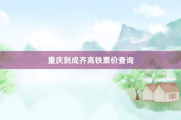 重庆到成齐高铁票价查询