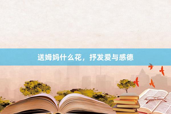送姆妈什么花，抒发爱与感德