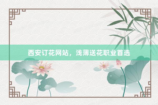 西安订花网站，浅薄送花职业首选