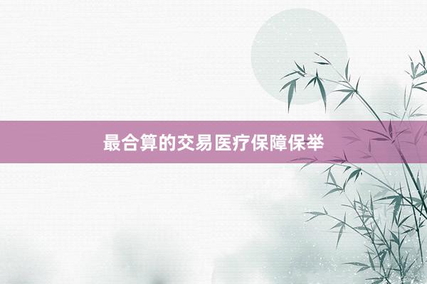 最合算的交易医疗保障保举