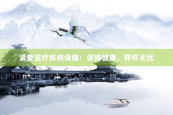 紧要医疗疾病保障：保障健康，释怀无忧