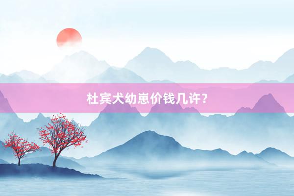 杜宾犬幼崽价钱几许？